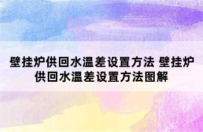 壁挂炉供回水温差设置方法 壁挂炉供回水温差设置方法图解